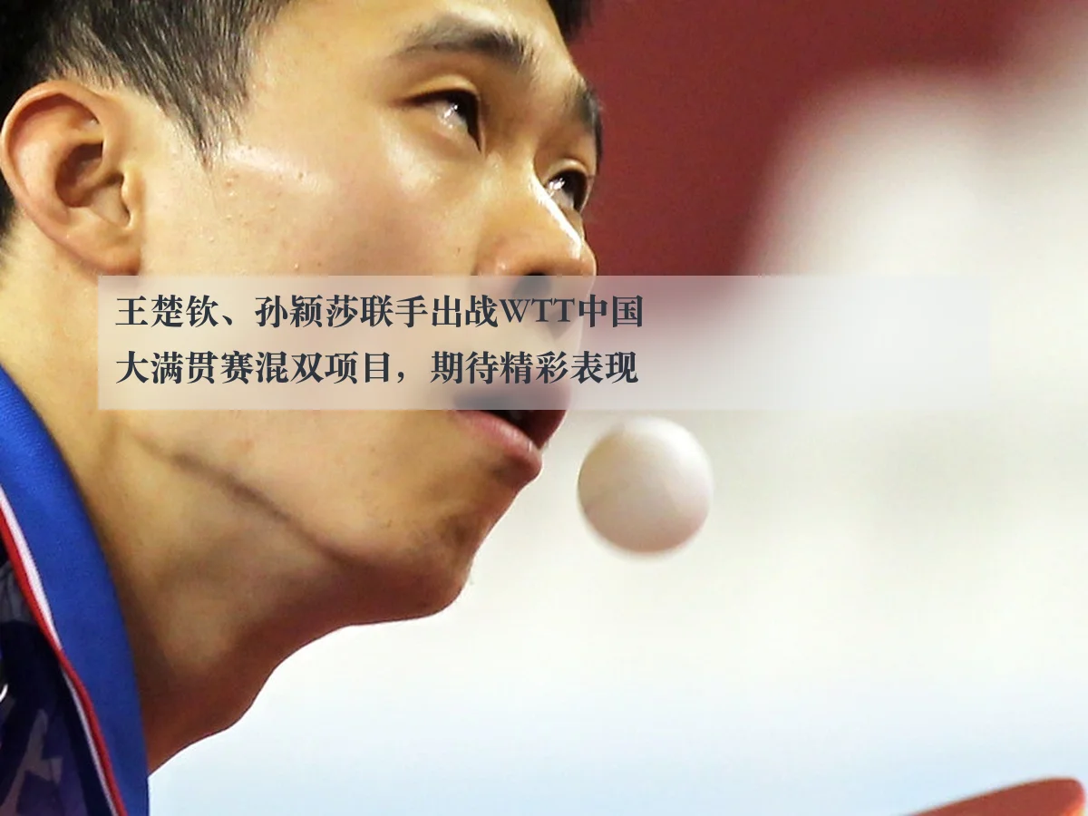 王楚钦、孙颖莎联手出战WTT中国大满贯赛混双项目,期待精彩表现